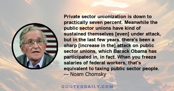 Private sector unionization is down to practically seven percent. Meanwhile the public sector unions have kind of sustained themselves [even] under attack, but in the last few years, there's been a sharp [increase in