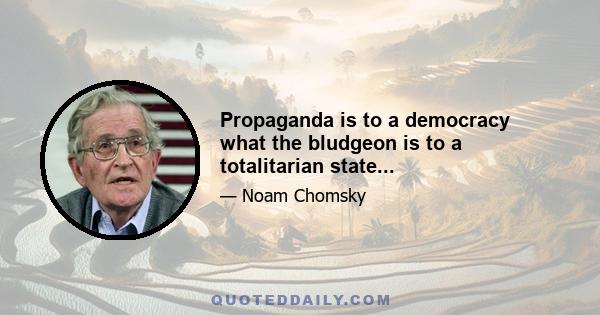 Propaganda is to a democracy what the bludgeon is to a totalitarian state...