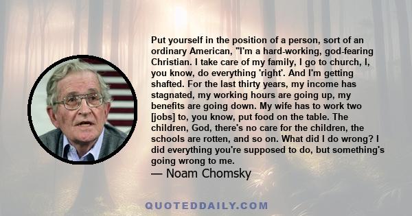 Put yourself in the position of a person, sort of an ordinary American, I'm a hard-working, god-fearing Christian. I take care of my family, I go to church, I, you know, do everything 'right'. And I'm getting shafted.