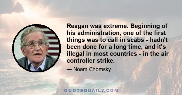 Reagan was extreme. Beginning of his administration, one of the first things was to call in scabs - hadn't been done for a long time, and it's illegal in most countries - in the air controller strike.