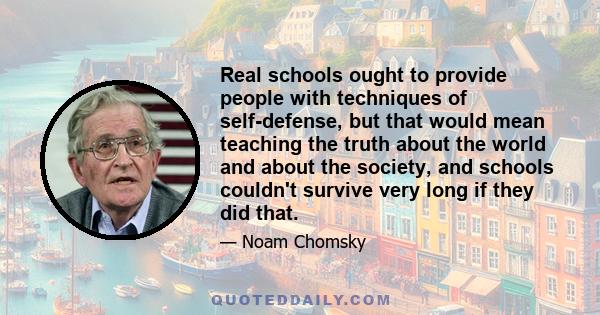 Real schools ought to provide people with techniques of self-defense, but that would mean teaching the truth about the world and about the society, and schools couldn't survive very long if they did that.