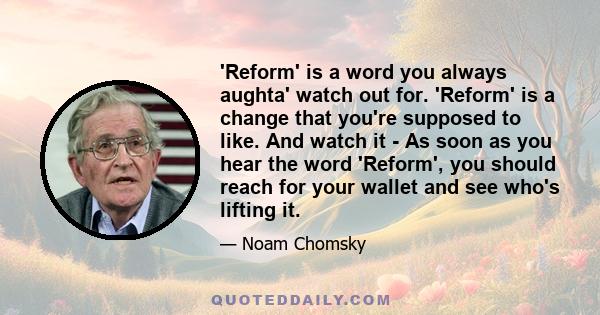 'Reform' is a word you always aughta' watch out for. 'Reform' is a change that you're supposed to like. And watch it - As soon as you hear the word 'Reform', you should reach for your wallet and see who's lifting it.