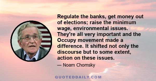 Regulate the banks, get money out of elections; raise the minimum wage, environmental issues. They're all very important and the Occupy movement made a difference. It shifted not only the discourse but to some extent,