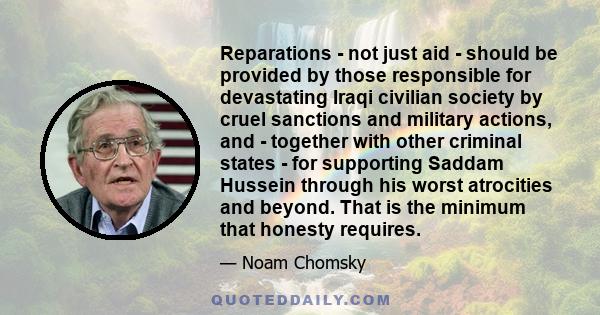 Reparations - not just aid - should be provided by those responsible for devastating Iraqi civilian society by cruel sanctions and military actions, and - together with other criminal states - for supporting Saddam