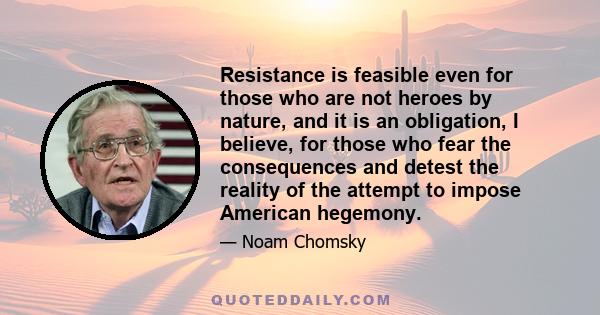 Resistance is feasible even for those who are not heroes by nature, and it is an obligation, I believe, for those who fear the consequences and detest the reality of the attempt to impose American hegemony.