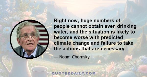 Right now, huge numbers of people cannot obtain even drinking water, and the situation is likely to become worse with predicted climate change and failure to take the actions that are necessary.