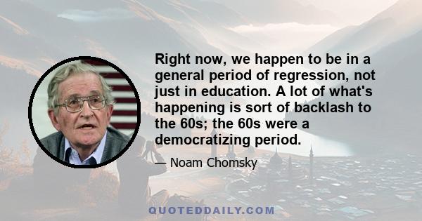 Right now, we happen to be in a general period of regression, not just in education. A lot of what's happening is sort of backlash to the 60s; the 60s were a democratizing period.