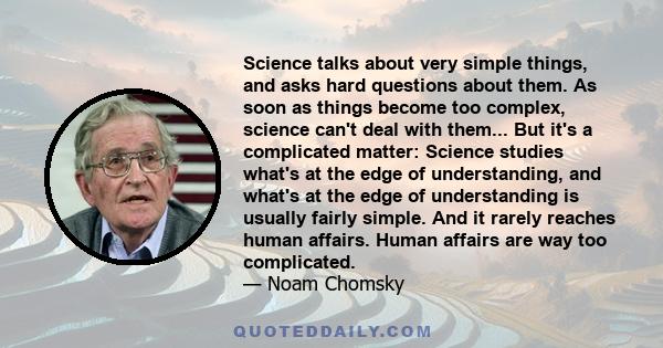 Science talks about very simple things, and asks hard questions about them. As soon as things become too complex, science can't deal with them... But it's a complicated matter: Science studies what's at the edge of