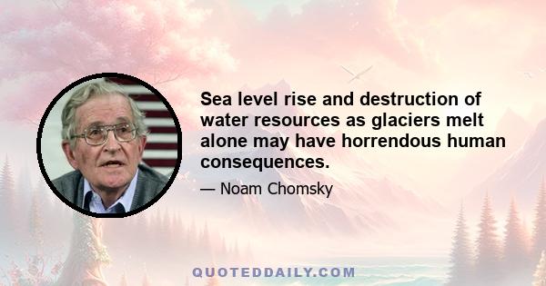 Sea level rise and destruction of water resources as glaciers melt alone may have horrendous human consequences.