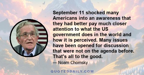 September 11 shocked many Americans into an awareness that they had better pay much closer attention to what the US government does in the world and how it is perceived. Many issues have been opened for discussion that