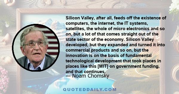 Silicon Valley, after all, feeds off the existence of computers, the internet, the IT systems, satellites, the whole of micro electronics and so on, but a lot of that comes straight out of the state sector of the