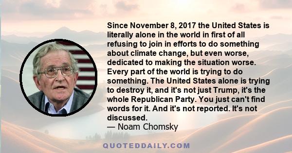 Since November 8, 2017 the United States is literally alone in the world in first of all refusing to join in efforts to do something about climate change, but even worse, dedicated to making the situation worse. Every