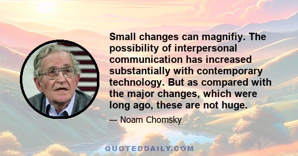 Small changes can magnifiy. The possibility of interpersonal communication has increased substantially with contemporary technology. But as compared with the major changes, which were long ago, these are not huge.