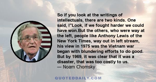 So if you look at the writings of intellectuals, there are two kinds. One said, lLook, if we fought harder we could have won.But the others, who were way at the left, people like Anthony Lewis of the New York Times, way 