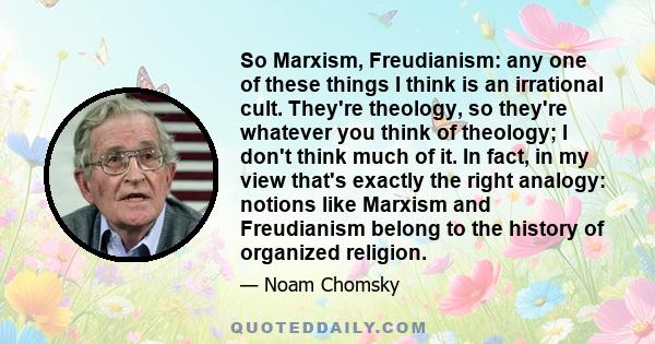 So Marxism, Freudianism: any one of these things I think is an irrational cult. They're theology, so they're whatever you think of theology; I don't think much of it. In fact, in my view that's exactly the right