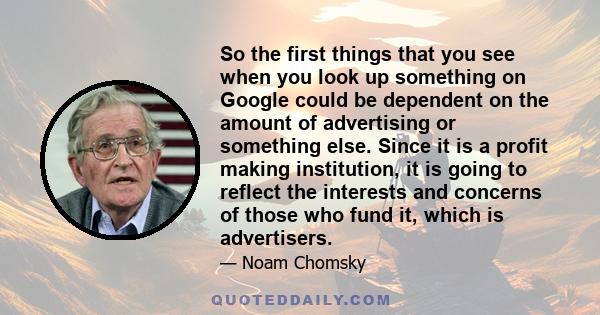 So the first things that you see when you look up something on Google could be dependent on the amount of advertising or something else. Since it is a profit making institution, it is going to reflect the interests and