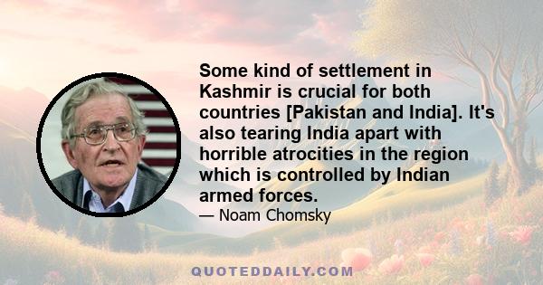 Some kind of settlement in Kashmir is crucial for both countries [Pakistan and India]. It's also tearing India apart with horrible atrocities in the region which is controlled by Indian armed forces.