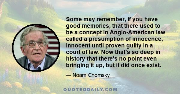 Some may remember, if you have good memories, that there used to be a concept in Anglo-American law called a presumption of innocence, innocent until proven guilty in a court of law. Now that's so deep in history that