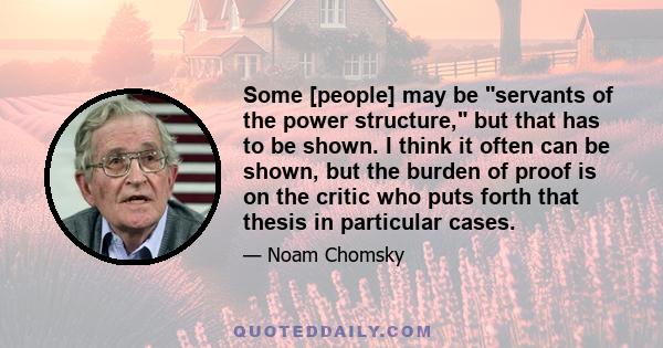 Some [people] may be servants of the power structure, but that has to be shown. I think it often can be shown, but the burden of proof is on the critic who puts forth that thesis in particular cases.