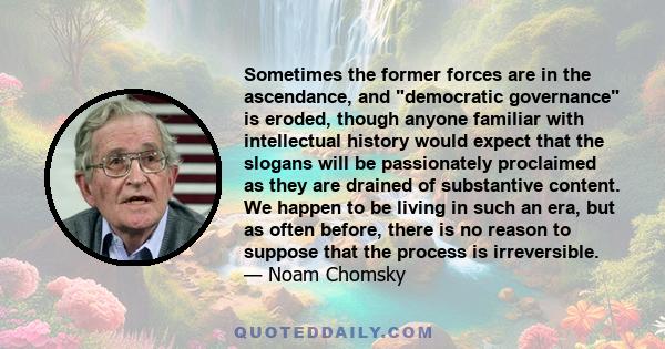 Sometimes the former forces are in the ascendance, and democratic governance is eroded, though anyone familiar with intellectual history would expect that the slogans will be passionately proclaimed as they are drained