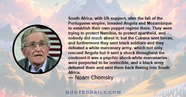 South Africa, with US support, after the fall of the Portuguese empire, invaded Angola and Mozambique to establish their own puppet regime there. They were trying to protect Namibia, to protect apartheid, and nobody did 