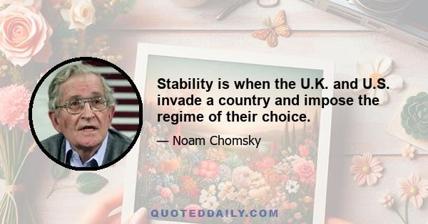 Stability is when the U.K. and U.S. invade a country and impose the regime of their choice.