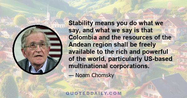 Stability means you do what we say, and what we say is that Colombia and the resources of the Andean region shall be freely available to the rich and powerful of the world, particularly US-based multinational