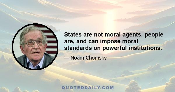 States are not moral agents, people are, and can impose moral standards on powerful institutions.