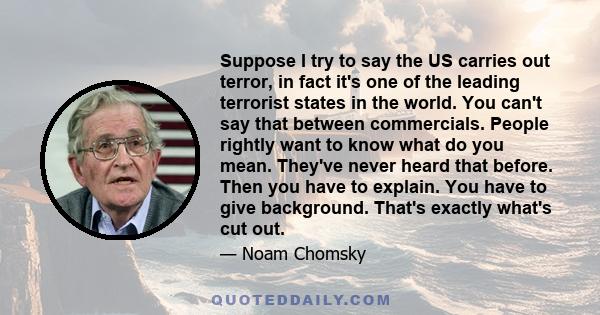 Suppose I try to say the US carries out terror, in fact it's one of the leading terrorist states in the world. You can't say that between commercials. People rightly want to know what do you mean. They've never heard