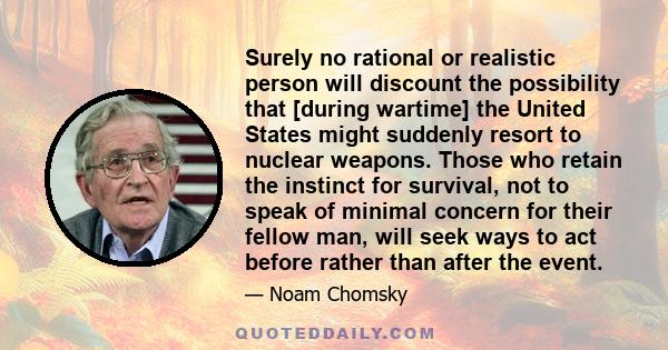 Surely no rational or realistic person will discount the possibility that [during wartime] the United States might suddenly resort to nuclear weapons. Those who retain the instinct for survival, not to speak of minimal