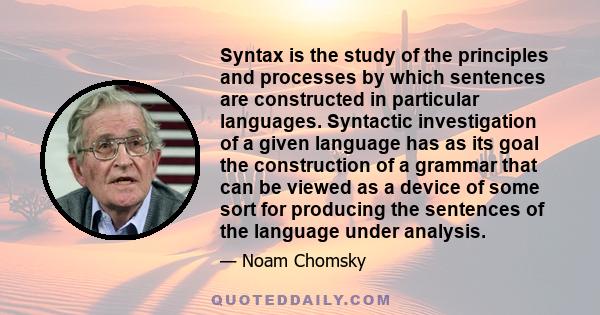 Syntax is the study of the principles and processes by which sentences are constructed in particular languages. Syntactic investigation of a given language has as its goal the construction of a grammar that can be