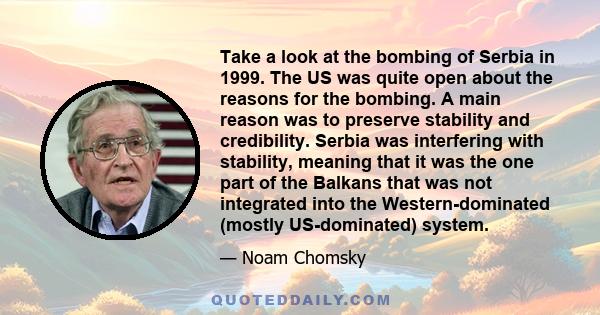 Take a look at the bombing of Serbia in 1999. The US was quite open about the reasons for the bombing. A main reason was to preserve stability and credibility. Serbia was interfering with stability, meaning that it was