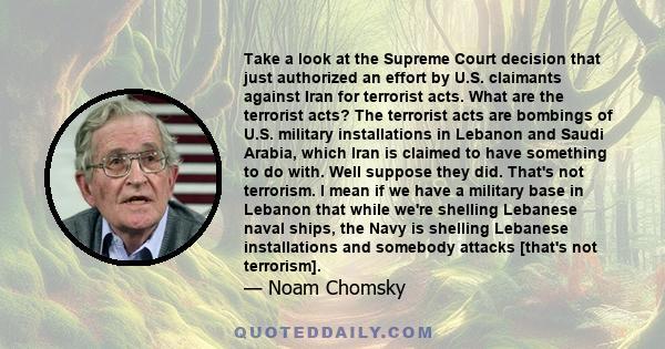 Take a look at the Supreme Court decision that just authorized an effort by U.S. claimants against Iran for terrorist acts. What are the terrorist acts? The terrorist acts are bombings of U.S. military installations in