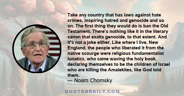 Take any country that has laws against hate crimes, inspiring hatred and genocide and so on. The first thing they would do is ban the Old Testament. There's nothing like it in the literary canon that exalts genocide, to 