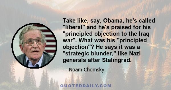 Take like, say, Obama, he's called liberal and he's praised for his principled objection to the Iraq war. What was his principled objection? He says it was a strategic blunder, like Nazi generals after Stalingrad.