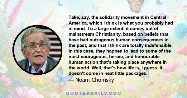 Take, say, the solidarity movement in Central America, which I think is what you probably had in mind. To a large extent, it comes out of mainstream Christianity, based on beliefs that have had outrageous human