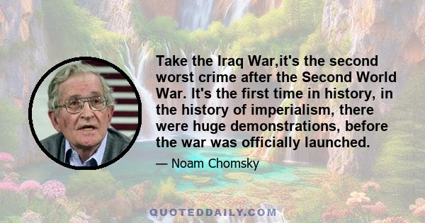 Take the Iraq War,it's the second worst crime after the Second World War. It's the first time in history, in the history of imperialism, there were huge demonstrations, before the war was officially launched.