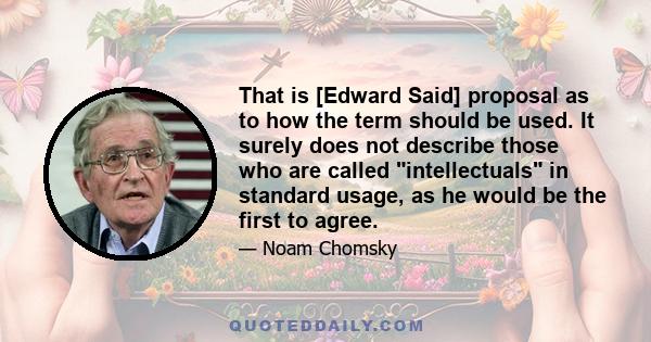 That is [Edward Said] proposal as to how the term should be used. It surely does not describe those who are called intellectuals in standard usage, as he would be the first to agree.