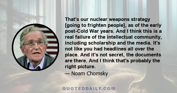 That's our nuclear weapons strategy [going to frighten people], as of the early post-Cold War years. And I think this is a real failure of the intellectual community, including scholarship and the media. It's not like