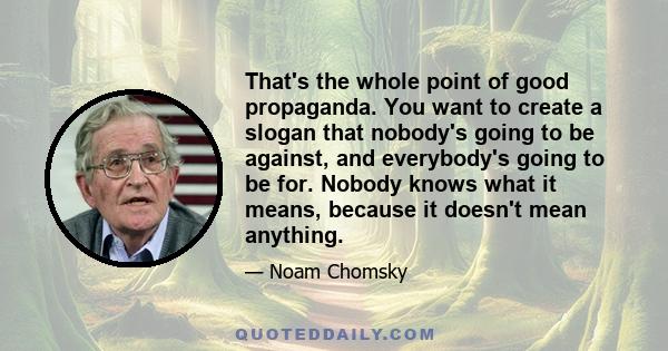 That's the whole point of good propaganda. You want to create a slogan that nobody's going to be against, and everybody's going to be for. Nobody knows what it means, because it doesn't mean anything.