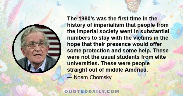 The 1980's was the first time in the history of imperialism that people from the imperial society went in substantial numbers to stay with the victims in the hope that their presence would offer some protection and some 