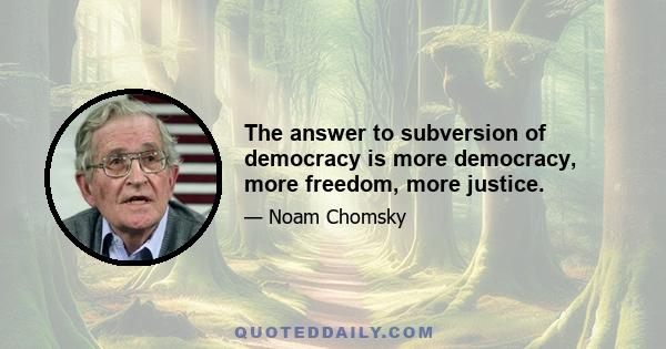 The answer to subversion of democracy is more democracy, more freedom, more justice.