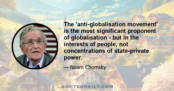 The 'anti-globalisation movement' is the most significant proponent of globalisation - but in the interests of people, not concentrations of state-private power.