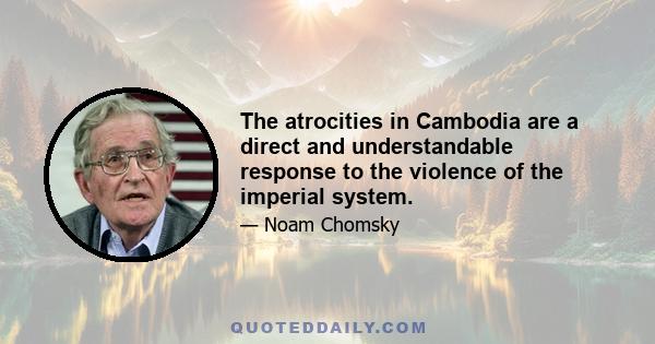 The atrocities in Cambodia are a direct and understandable response to the violence of the imperial system.