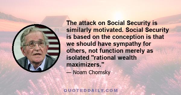 The attack on Social Security is similarly motivated. Social Security is based on the conception is that we should have sympathy for others, not function merely as isolated rational wealth maximizers.