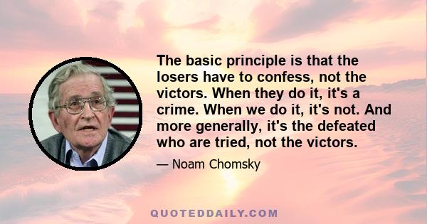 The basic principle is that the losers have to confess, not the victors. When they do it, it's a crime. When we do it, it's not. And more generally, it's the defeated who are tried, not the victors.