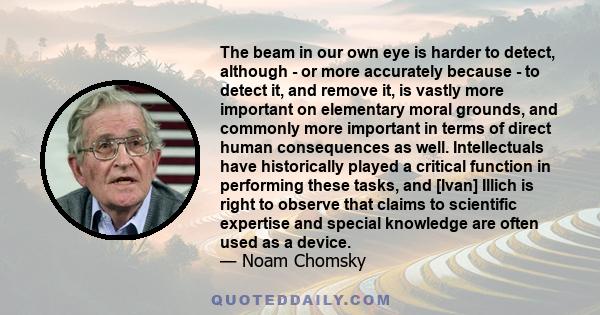 The beam in our own eye is harder to detect, although - or more accurately because - to detect it, and remove it, is vastly more important on elementary moral grounds, and commonly more important in terms of direct