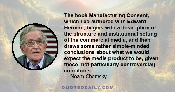 The book Manufacturing Consent, which I co-authored with Edward Herman, begins with a description of the structure and institutional setting of the commercial media, and then draws some rather simple-minded conclusions