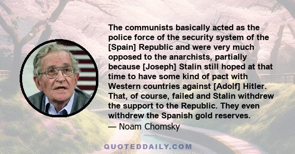 The communists basically acted as the police force of the security system of the [Spain] Republic and were very much opposed to the anarchists, partially because [Joseph] Stalin still hoped at that time to have some