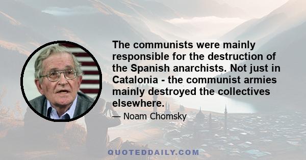 The communists were mainly responsible for the destruction of the Spanish anarchists. Not just in Catalonia - the communist armies mainly destroyed the collectives elsewhere.